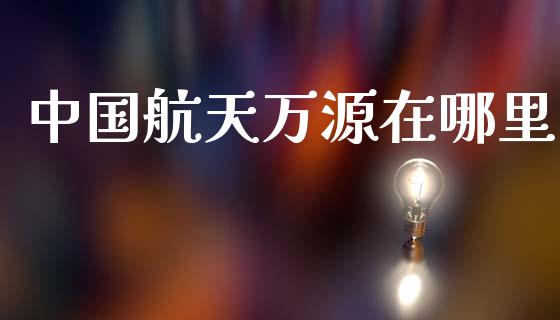 中国航天万源在哪里_https://wap.78312.cn_外汇交易_第1张