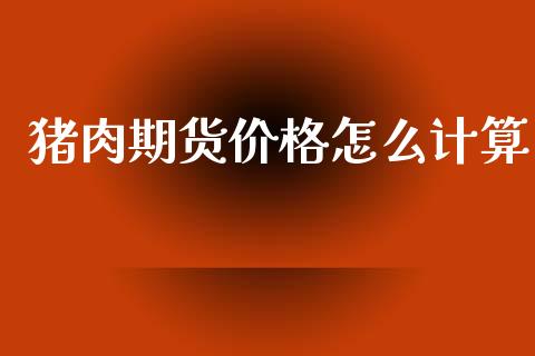猪肉期货价格怎么计算_外汇交易_第1张_期货开户_金融监管_外汇交易_债券资讯_全球市场_财经新闻 猪肉期货价格怎么计算_https://wap.78312.cn_外汇交易_第1张