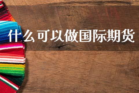 什么可以做国际期货_https://wap.78312.cn_全球市场_第1张