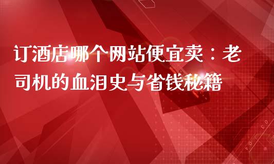 订酒店哪个网站便宜卖：老司机的血泪史与省钱秘籍_https://wap.78312.cn_债券资讯_第1张