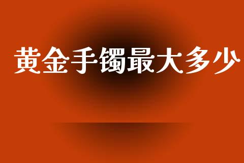 黄金手镯最大多少_https://wap.78312.cn_金融监管_第1张