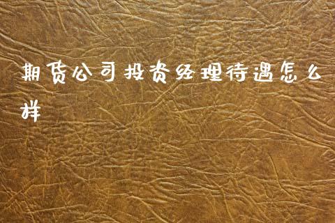 期货公司投资经理待遇怎么样_https://wap.78312.cn_全球市场_第1张
