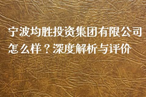 宁波均胜投资集团有限公司怎么样？深度解析与评价_https://wap.78312.cn_财经新闻_第1张