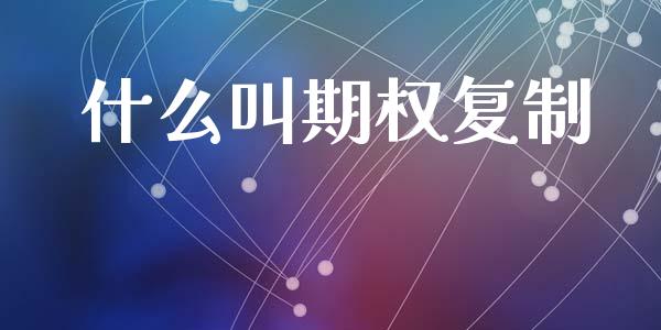 什么叫期权复制_https://wap.78312.cn_债券资讯_第1张