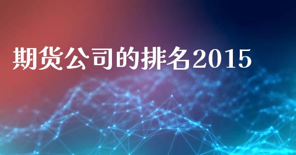 期货公司的排名2015_https://wap.78312.cn_债券资讯_第1张