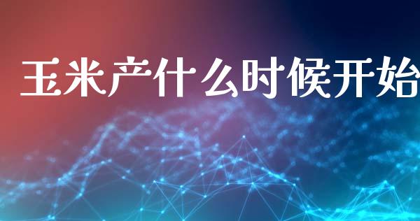 玉米产什么时候开始_https://wap.78312.cn_财经新闻_第1张