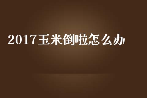 2017玉米倒啦怎么办_https://wap.78312.cn_金融监管_第1张