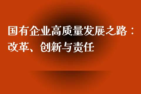 国有企业高质量发展之路：改革、创新与责任_https://wap.78312.cn_全球市场_第1张