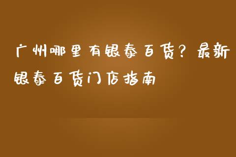 广州哪里有银泰百货？最新银泰百货门店指南_https://wap.78312.cn_外汇交易_第1张