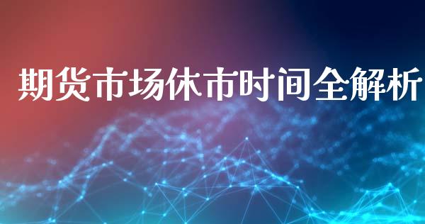 期货市场休市时间全解析_https://wap.78312.cn_外汇交易_第1张