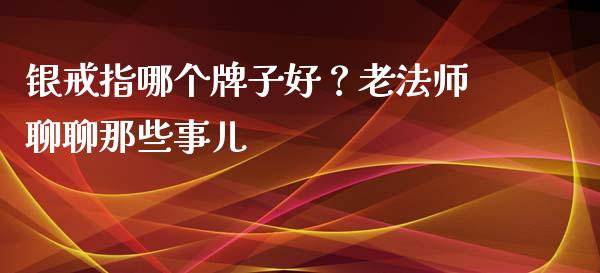 银戒指哪个牌子好？老法师聊聊那些事儿_https://wap.78312.cn_外汇交易_第1张