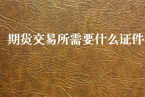 期货交易所需要什么证件_https://wap.78312.cn_金融监管_第1张
