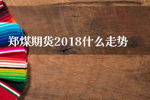 郑煤期货2018什么走势_https://wap.78312.cn_期货开户_第1张