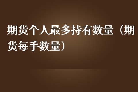 期货个人最多持有数量（期货每手数量）_https://wap.78312.cn_债券资讯_第1张