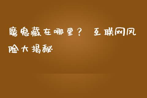 魔鬼藏在哪里？ 互联网风险大揭秘_https://wap.78312.cn_期货开户_第1张