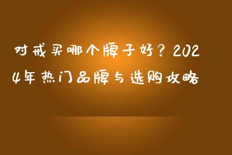 对戒买哪个牌子好？2024年热门品牌与选购攻略_https://wap.78312.cn_财经新闻_第1张