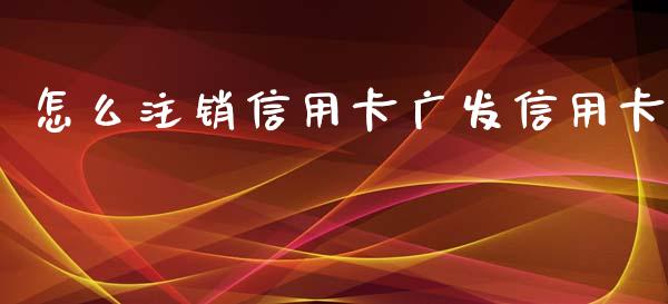 怎么注销信用卡广发信用卡_https://wap.78312.cn_全球市场_第1张