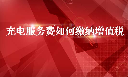 充电服务费如何缴纳增值税_https://wap.78312.cn_全球市场_第1张