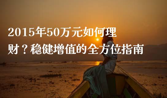 2015年50万元如何理财？稳健增值的全方位指南_https://wap.78312.cn_金融监管_第1张