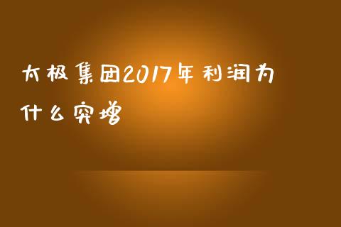 太极集团2017年利润为什么突增_https://wap.78312.cn_债券资讯_第1张