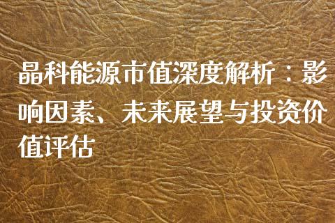 晶科能源市值深度解析：影响因素、未来展望与投资价值评估_https://wap.78312.cn_外汇交易_第1张