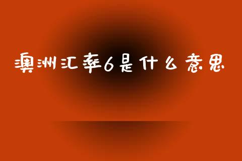 澳洲汇率6是什么意思_https://wap.78312.cn_外汇交易_第1张