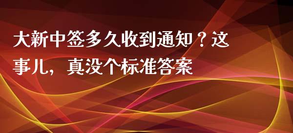 大新中签多久收到通知？这事儿，真没个标准答案_https://wap.78312.cn_财经新闻_第1张