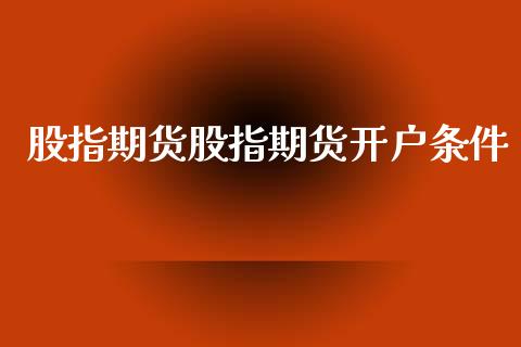 股指期货股指期货开户条件_https://wap.78312.cn_债券资讯_第1张