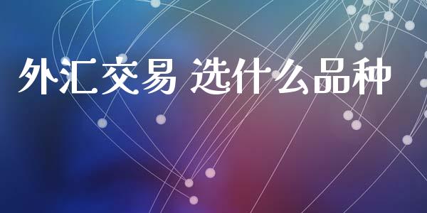 外汇交易 选什么品种_https://wap.78312.cn_期货开户_第1张
