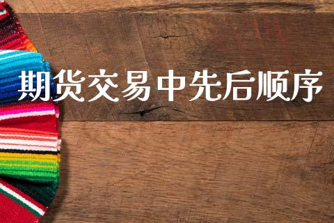 期货交易中先后顺序_https://wap.78312.cn_财经新闻_第1张