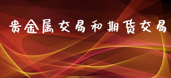 贵金属交易和期货交易_https://wap.78312.cn_财经新闻_第1张