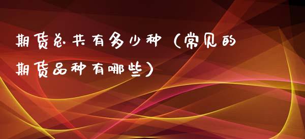 期货总共有多少种(常见的期货品种有哪些)_金融监管_第1张_期货开户_金融监管_外汇交易_债券资讯_全球市场_财经新闻 期货总共有多少种(常见的期货品种有哪些)_https://wap.78312.cn_金融监管_第1张
