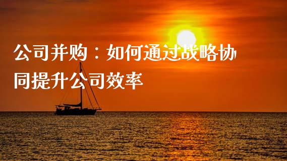 公司并购：如何通过战略协同提升公司效率_https://wap.78312.cn_债券资讯_第1张
