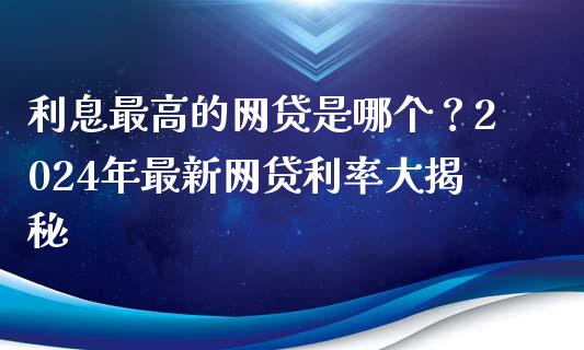 利息最高的网贷是哪个？2024年最新网贷利率大揭秘_https://wap.78312.cn_期货开户_第1张