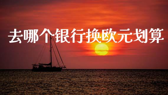 去哪个银行换欧元划算_https://wap.78312.cn_全球市场_第1张