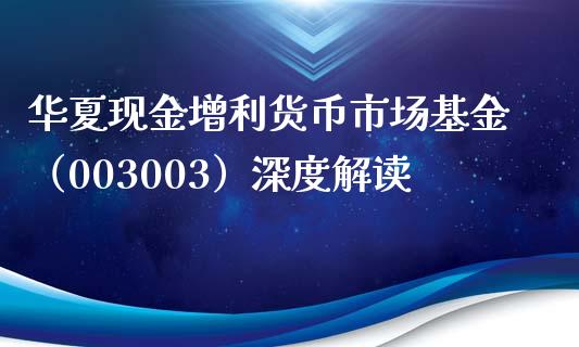 华夏现金增利货币市场基金（003003）深度解读_https://wap.78312.cn_债券资讯_第1张