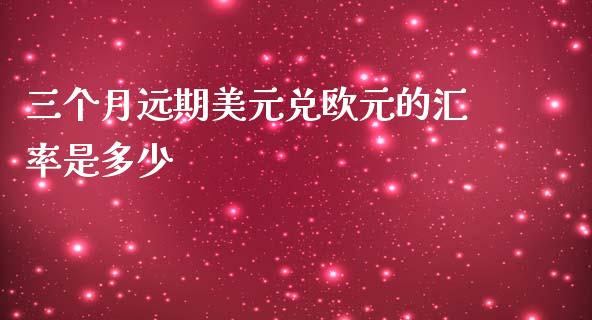 三个月远期美元兑欧元的汇率是多少_https://wap.78312.cn_金融监管_第1张
