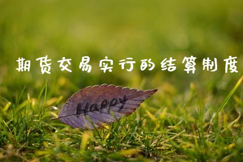 期货交易实行的结算制度_https://wap.78312.cn_财经新闻_第1张