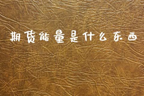 期货能量是什么东西_财经新闻_第1张_期货开户_金融监管_外汇交易_债券资讯_全球市场_财经新闻 期货能量是什么东西_https://wap.78312.cn_财经新闻_第1张