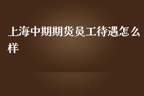 上海中期期货员工待遇怎么样_https://wap.78312.cn_财经新闻_第1张