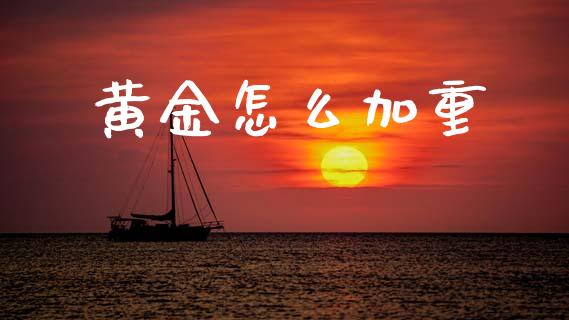 黄金怎么加重_https://wap.78312.cn_期货开户_第1张