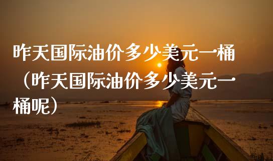 昨天国际油价多少美元一桶(昨天国际油价多少美元一桶呢)_全球市场_第1张_期货开户_金融监管_外汇交易_债券资讯_全球市场_财经新闻 昨天国际油价多少美元一桶(昨天国际油价多少美元一桶呢)_https://wap.78312.cn_全球市场_第1张
