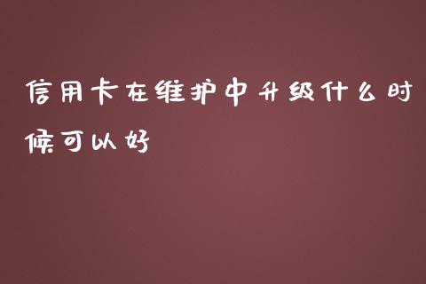 信用卡在维护中升级什么时候可以好_https://wap.78312.cn_金融监管_第1张