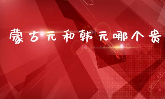 蒙古元和韩元哪个贵_https://wap.78312.cn_全球市场_第1张