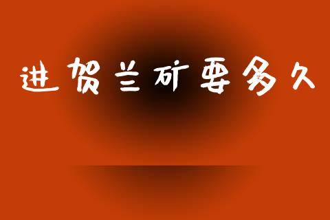 进贺兰矿要多久_https://wap.78312.cn_期货开户_第1张