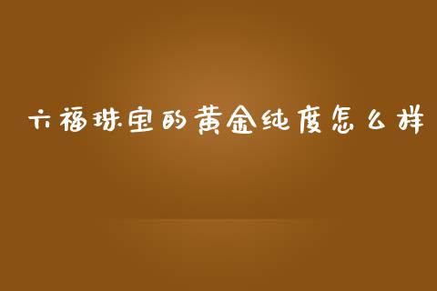六福珠宝的黄金纯度怎么样_https://wap.78312.cn_金融监管_第1张