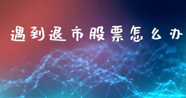 遇到退市股票怎么办_https://wap.78312.cn_金融监管_第1张