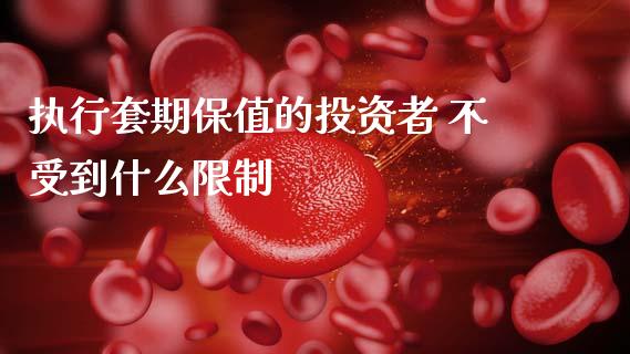 执行套期保值的投资者 不受到什么限制_https://wap.78312.cn_期货开户_第1张