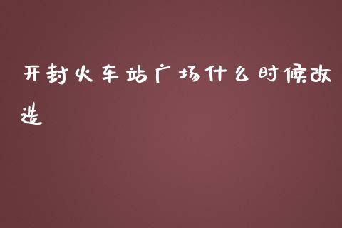 开封火车站广场什么时候改造_期货开户_第1张_期货开户_金融监管_外汇交易_债券资讯_全球市场_财经新闻 开封火车站广场什么时候改造_https://wap.78312.cn_期货开户_第1张