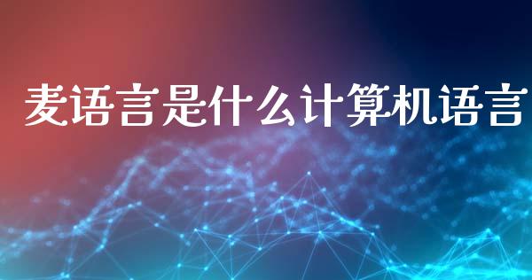 麦语言是什么计算机语言_https://wap.78312.cn_财经新闻_第1张